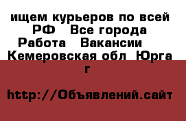 ищем курьеров по всей РФ - Все города Работа » Вакансии   . Кемеровская обл.,Юрга г.